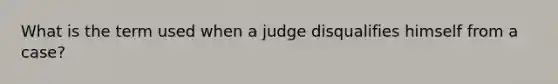 What is the term used when a judge disqualifies himself from a case?