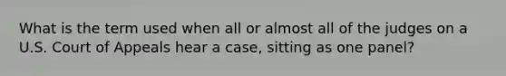 What is the term used when all or almost all of the judges on a U.S. Court of Appeals hear a case, sitting as one panel?