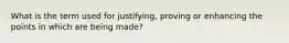 What is the term used for justifying, proving or enhancing the points in which are being made?