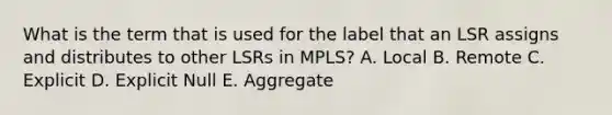 What is the term that is used for the label that an LSR assigns and distributes to other LSRs in MPLS? A. Local B. Remote C. Explicit D. Explicit Null E. Aggregate