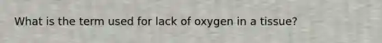 What is the term used for lack of oxygen in a tissue?