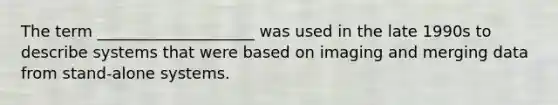 The term ____________________ was used in the late 1990s to describe systems that were based on imaging and merging data from stand-alone systems.