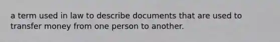 a term used in law to describe documents that are used to transfer money from one person to another.