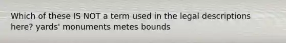 Which of these IS NOT a term used in the legal descriptions here? yards' monuments metes bounds