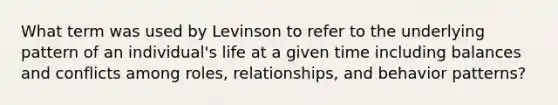 What term was used by Levinson to refer to the underlying pattern of an individual's life at a given time including balances and conflicts among roles, relationships, and behavior patterns?