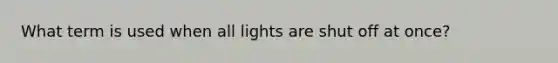 What term is used when all lights are shut off at once?