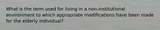 What is the term used for living in a non-institutional environment to which appropriate modifications have been made for the elderly individual?