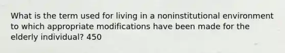 What is the term used for living in a noninstitutional environment to which appropriate modifications have been made for the elderly individual? 450