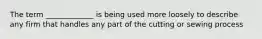 The term _____________ is being used more loosely to describe any firm that handles any part of the cutting or sewing process