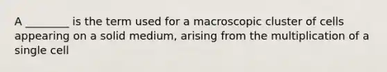 A ________ is the term used for a macroscopic cluster of cells appearing on a solid medium, arising from the multiplication of a single cell