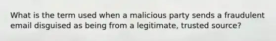 What is the term used when a malicious party sends a fraudulent email disguised as being from a legitimate, trusted source?