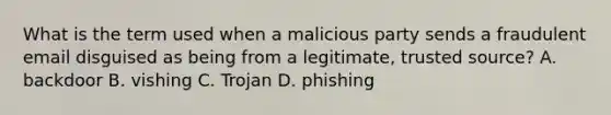 What is the term used when a malicious party sends a fraudulent email disguised as being from a legitimate, trusted source? A. backdoor B. vishing C. Trojan D. phishing