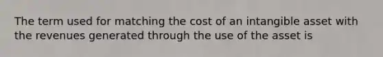 The term used for matching the cost of an intangible asset with the revenues generated through the use of the asset is