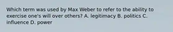 Which term was used by Max Weber to refer to the ability to exercise one's will over others? A. legitimacy B. politics C. influence D. power