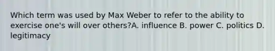 Which term was used by Max Weber to refer to the ability to exercise one's will over others?A. influence B. power C. politics D. legitimacy