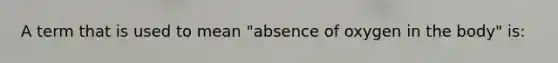 A term that is used to mean "absence of oxygen in the body" is: