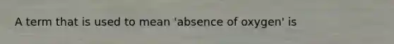 A term that is used to mean 'absence of oxygen' is