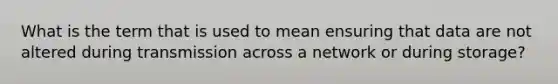 What is the term that is used to mean ensuring that data are not altered during transmission across a network or during storage?