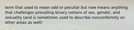 term that used to mean odd or peculiar but now means anything that challenges prevailing binary notions of sex, gender, and sexuality (and is sometimes used to describe nonconformity on other areas as well)