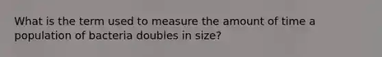 What is the term used to measure the amount of time a population of bacteria doubles in size?