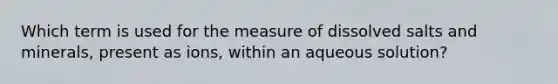 Which term is used for the measure of dissolved salts and minerals, present as ions, within an aqueous solution?