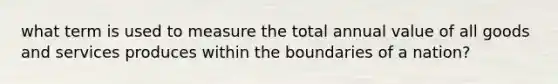 what term is used to measure the total annual value of all goods and services produces within the boundaries of a nation?