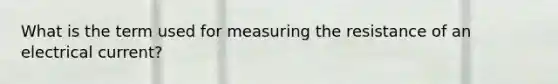 What is the term used for measuring the resistance of an electrical current?