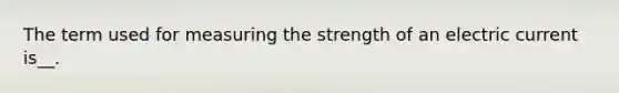 The term used for measuring the strength of an electric current is__.