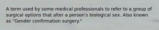 A term used by some medical professionals to refer to a group of surgical options that alter a person's biological sex. Also known as "Gender confirmation surgery."