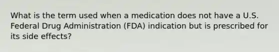 What is the term used when a medication does not have a U.S. Federal Drug Administration (FDA) indication but is prescribed for its side effects?