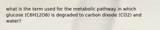 what is the term used for the metabolic pathway in which glucose (C6H12O6) is degraded to carbon dixode (CO2) and water?