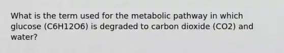 What is the term used for the metabolic pathway in which glucose (C6H12O6) is degraded to carbon dioxide (CO2) and water?