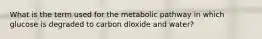 What is the term used for the metabolic pathway in which glucose is degraded to carbon dioxide and water?