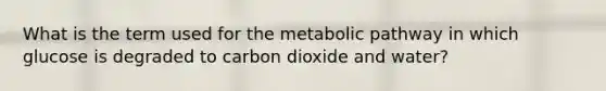 What is the term used for the metabolic pathway in which glucose is degraded to carbon dioxide and water?