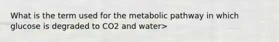 What is the term used for the metabolic pathway in which glucose is degraded to CO2 and water>