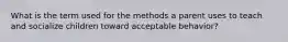 What is the term used for the methods a parent uses to teach and socialize children toward acceptable behavior?