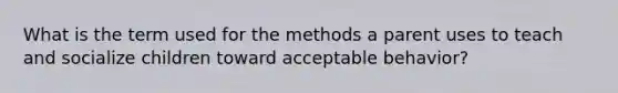 What is the term used for the methods a parent uses to teach and socialize children toward acceptable behavior?