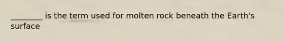 ________ is the term used for molten rock beneath the Earth's surface