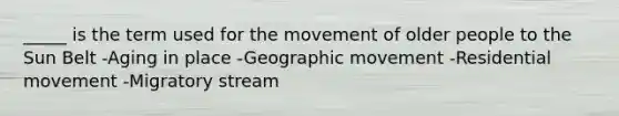 _____ is the term used for the movement of older people to the Sun Belt -Aging in place -Geographic movement -Residential movement -Migratory stream