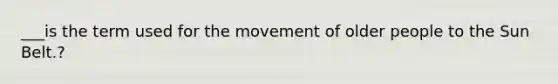 ___is the term used for the movement of older people to the Sun Belt.?