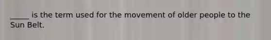 _____ is the term used for the movement of older people to the Sun Belt.