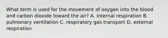 What term is used for the movement of oxygen into the blood and carbon dioxide toward the air? A. internal respiration B. pulmonary ventilation C. respiratory gas transport D. external respiration