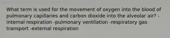 What term is used for the movement of oxygen into the blood of pulmonary capillaries and carbon dioxide into the alveolar air? -internal respiration -pulmonary ventilation -respiratory gas transport -external respiration