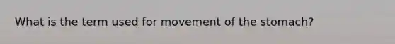 What is the term used for movement of the stomach?