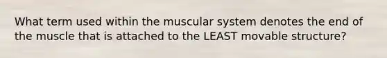 What term used within the muscular system denotes the end of the muscle that is attached to the LEAST movable structure?