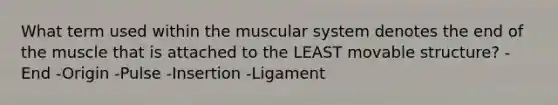 What term used within the muscular system denotes the end of the muscle that is attached to the LEAST movable structure? -End -Origin -Pulse -Insertion -Ligament