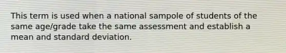 This term is used when a national sampole of students of the same age/grade take the same assessment and establish a mean and <a href='https://www.questionai.com/knowledge/kqGUr1Cldy-standard-deviation' class='anchor-knowledge'>standard deviation</a>.