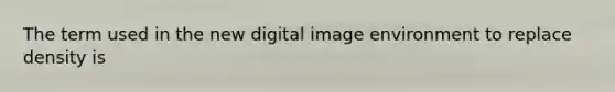 The term used in the new digital image environment to replace density is