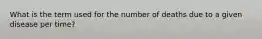 What is the term used for the number of deaths due to a given disease per time?