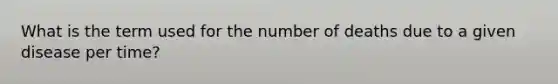 What is the term used for the number of deaths due to a given disease per time?